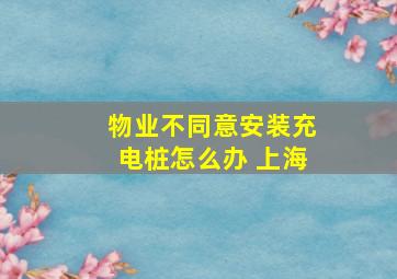 物业不同意安装充电桩怎么办 上海